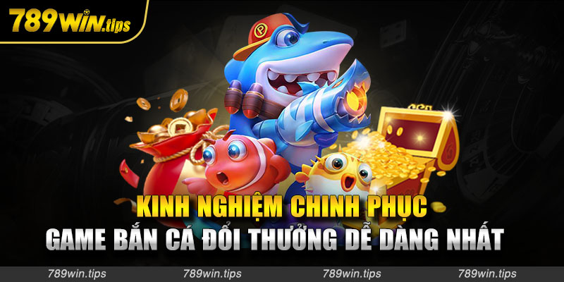 Kinh nghiệm chinh phục bắn cá đổi thưởng dễ dàng nhất